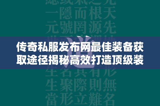 传奇私服发布网最佳装备获取途径揭秘高效打造顶级装备攻略  第2张