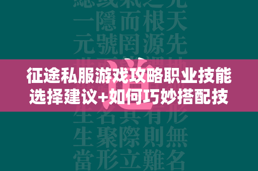 传奇私服游戏攻略职业技能选择建议+如何巧妙搭配技能以优化你的游戏体验  第4张