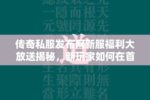 传奇私服发布网新服福利大放送揭秘，新玩家如何在首周内迅速提升战力  第1张