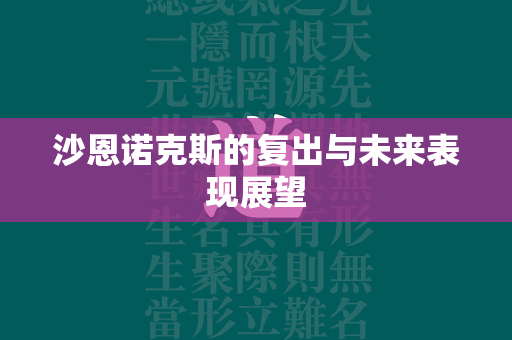 沙恩诺克斯的复出与未来表现展望  第4张