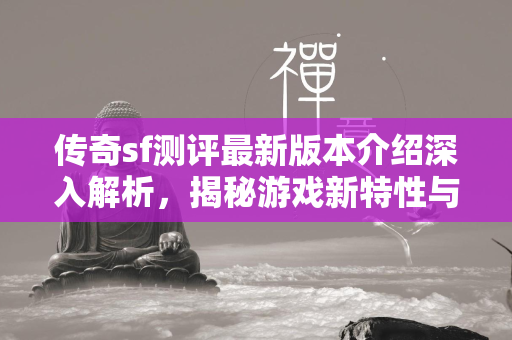 传奇sf测评最新版本介绍深入解析，揭秘游戏新特性与玩家体验  第4张