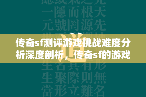 传奇sf测评游戏挑战难度分析深度剖析，传奇sf的游戏设计及其对玩家挑战的影响  第3张