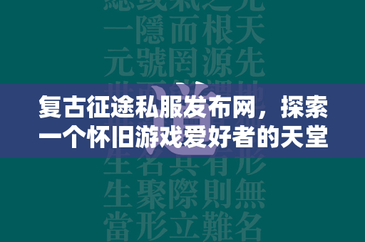 复古传奇私服发布网，探索一个怀旧游戏爱好者的天堂  第1张