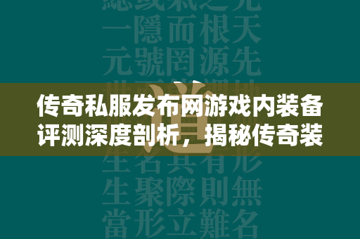 传奇私服发布网游戏内装备评测深度剖析，揭秘传奇装备的威力与美学