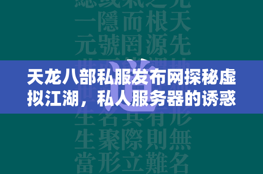 传奇私服发布网探秘虚拟江湖，私人服务器的诱惑与风险  第2张