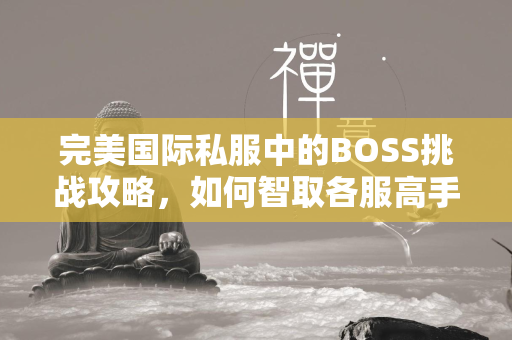 传奇私服中的BOSS挑战攻略，如何智取各服高手  第3张