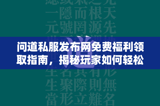 传奇私服发布网免费福利领取指南，揭秘玩家如何轻松获取游戏内超值奖励  第4张