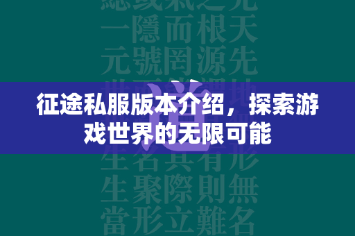 传奇私服版本介绍，探索游戏世界的无限可能