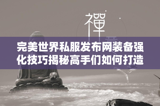 传奇私服发布网装备强化技巧揭秘高手们如何打造顶级神装  第2张