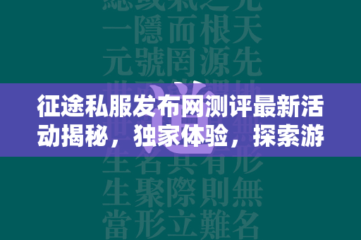 传奇私服发布网测评最新活动揭秘，独家体验，探索游戏新境界