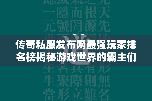 传奇私服发布网最强玩家排名榜揭秘游戏世界的霸主们，谁将问鼎荣耀之巅？  第2张