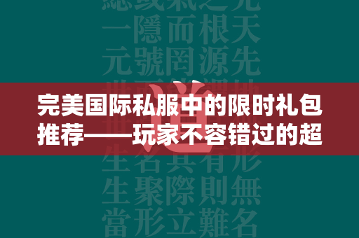 传奇私服中的限时礼包推荐——玩家不容错过的超值选择  第3张