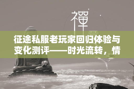 传奇私服老玩家回归体验与变化测评——时光流转，情怀依旧，探索传奇私服的新天地  第2张