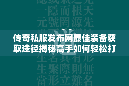 传奇私服发布网最佳装备获取途径揭秘高手如何轻松打造顶级神装  第2张