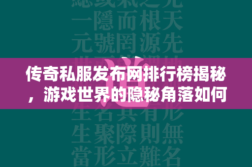 传奇私服发布网排行榜揭秘，游戏世界的隐秘角落如何影响玩家选择  第2张