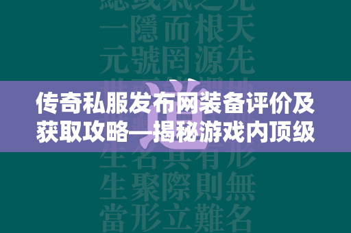 传奇私服发布网装备评价及获取攻略—揭秘游戏内顶级装备的获取与价值分析  第4张