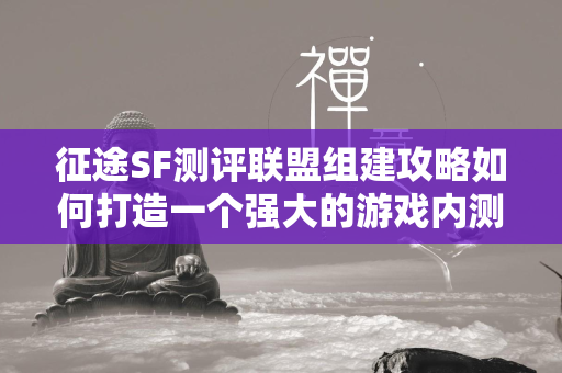 传奇SF测评联盟组建攻略如何打造一个强大的游戏内测团队  第4张