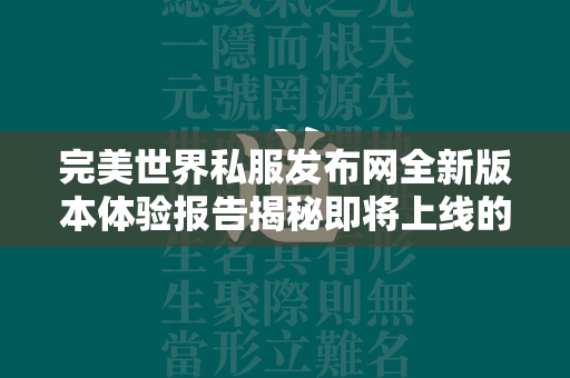 传奇私服发布网全新版本体验报告揭秘即将上线的奇幻冒险之旅