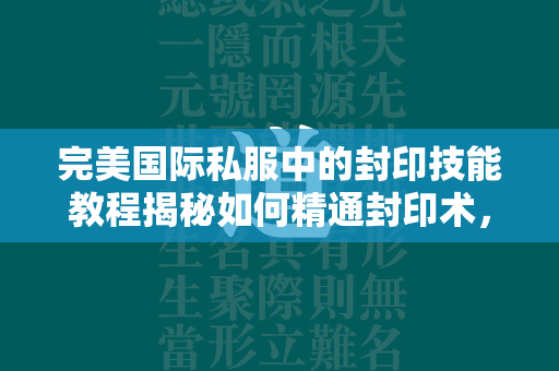 传奇私服中的封印技能教程揭秘如何精通封印术，成为私服世界的守护者  第3张