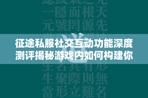 传奇私服社交互动功能深度测评揭秘游戏内如何构建你的虚拟王国  第4张