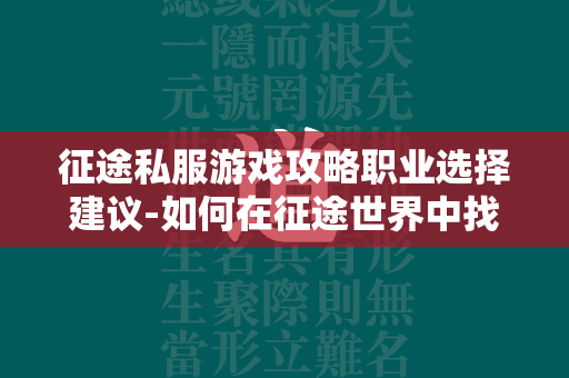 传奇私服游戏攻略职业选择建议-如何在传奇世界中找到你的最佳角色  第4张