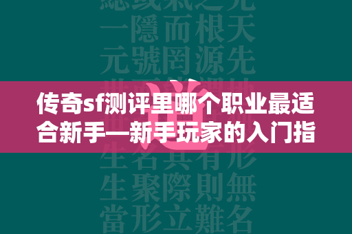 传奇sf测评里哪个职业最适合新手—新手玩家的入门指南  第4张