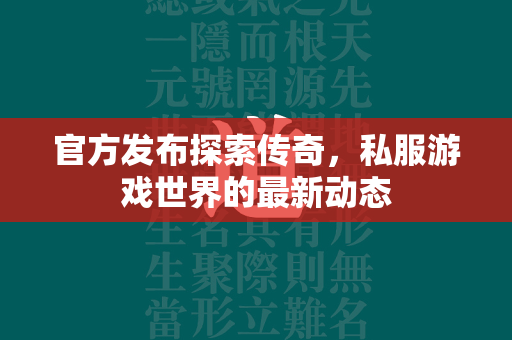 官方发布探索传奇，私服游戏世界的最新动态  第3张