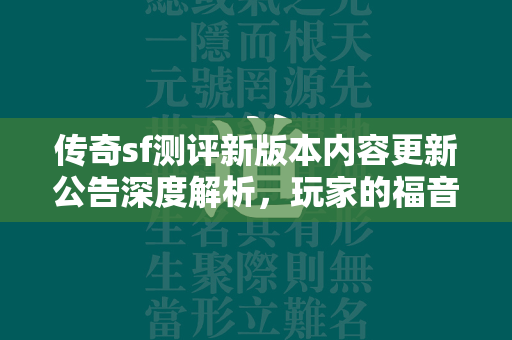 传奇sf测评新版本内容更新公告深度解析，玩家的福音还是挑战？  第3张