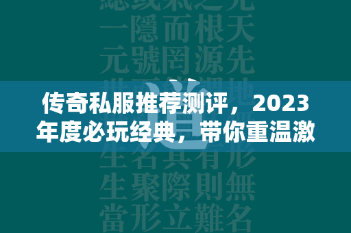 传奇私服推荐测评，2023年度必玩经典，带你重温激情岁月  第1张