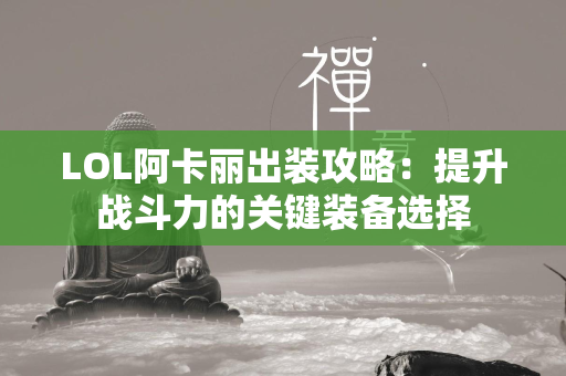 LOL阿卡丽出装攻略：提升战斗力的关键装备选择  第4张