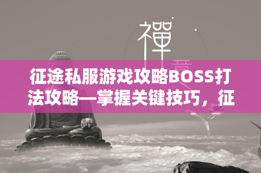 传奇私服游戏攻略BOSS打法攻略—掌握关键技巧，征服游戏中的巨兽！  第3张