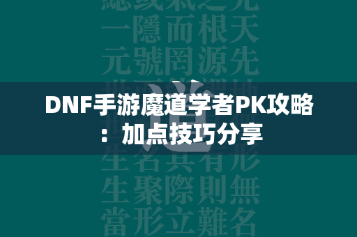 DNF手游魔道学者PK攻略：加点技巧分享  第3张