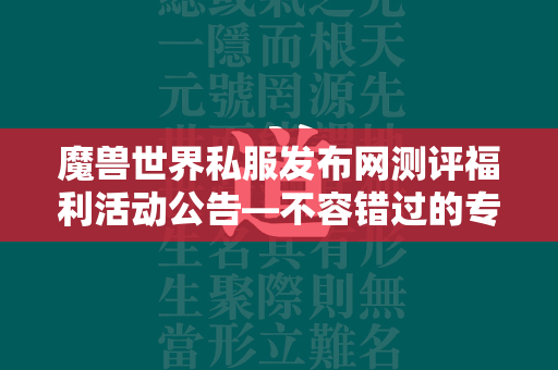 传奇世界私服发布网测评福利活动公告—不容错过的专属游戏盛宴！