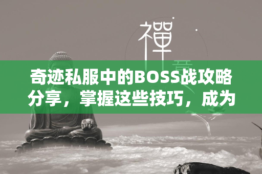 传奇私服中的BOSS战攻略分享，掌握这些技巧，成为BOSS杀手！  第2张