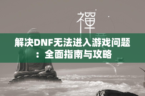 解决DNF无法进入游戏问题：全面指南与攻略  第4张