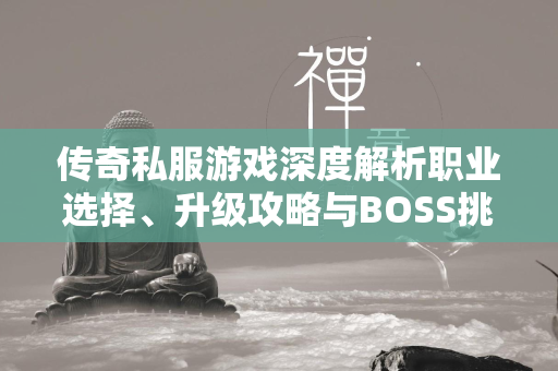 传奇私服游戏深度解析职业选择、升级攻略与BOSS挑战全指南