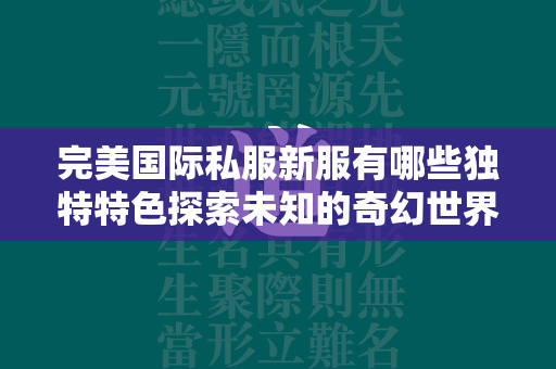 完美国际私服新服有哪些独特特色探索未知的奇幻世界  第4张