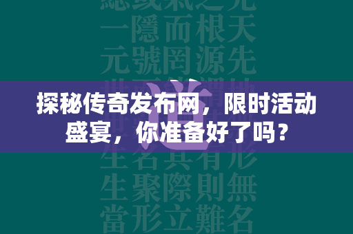 探秘传奇发布网，限时活动盛宴，你准备好了吗？