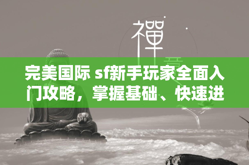 完美国际 sf新手玩家全面入门攻略，掌握基础、快速进阶与实用技巧  第4张