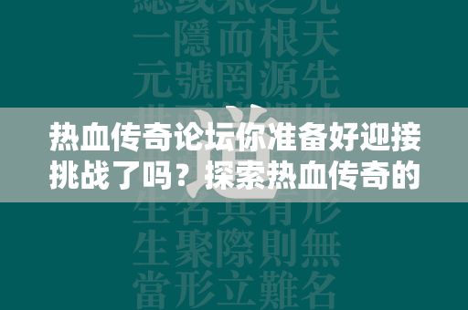 热血传奇论坛你准备好迎接挑战了吗？探索热血传奇的世界，分享你的战略与胜利  第4张