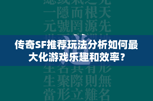 传奇SF推荐玩法分析如何最大化游戏乐趣和效率？