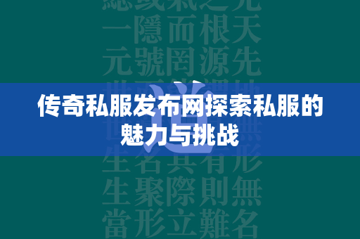 传奇私服发布网探索私服的魅力与挑战