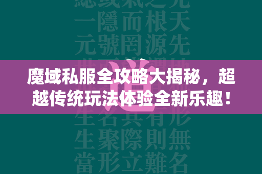 传奇私服全攻略大揭秘，超越传统玩法体验全新乐趣！