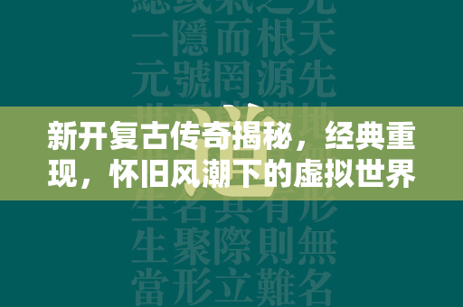 新开复古传奇揭秘，经典重现，怀旧风潮下的虚拟世界  第3张