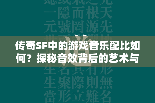 传奇SF中的游戏音乐配比如何？探秘音效背后的艺术与科学  第4张