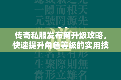 传奇私服发布网升级攻略，快速提升角色等级的实用技巧与方法