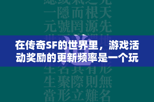 在传奇SF的世界里，游戏活动奖励的更新频率是一个玩家们十分关心的话题。这些奖励不仅能够为玩家带来丰厚的收益，还能够提升游戏体验的乐趣和挑战性。然而，关于这些奖励多久更新一次的问题，往往没有一个固定的答案，因为它受到多种因素的影响。  第2张