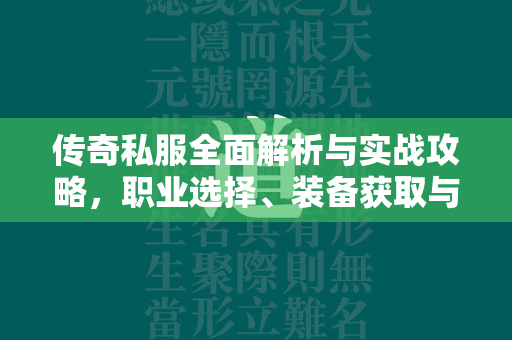 传奇私服全面解析与实战攻略，职业选择、装备获取与升级路径指南  第4张