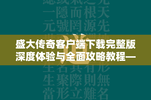 盛大传奇客户端下载完整版深度体验与全面攻略教程——重返经典，探索虚拟世界的无限可能  第2张