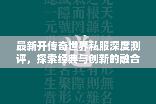 最新开传奇世界私服深度测评，探索经典与创新的融合之作  第1张